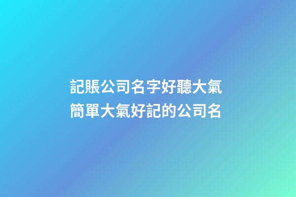 記賬公司名字好聽大氣 簡單大氣好記的公司名